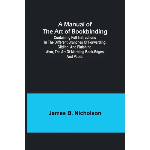 A Manual of the Art of Bookbinding; Containing full instructions in the different branches of forwarding, gilding, and finishing. Also, the art of mar