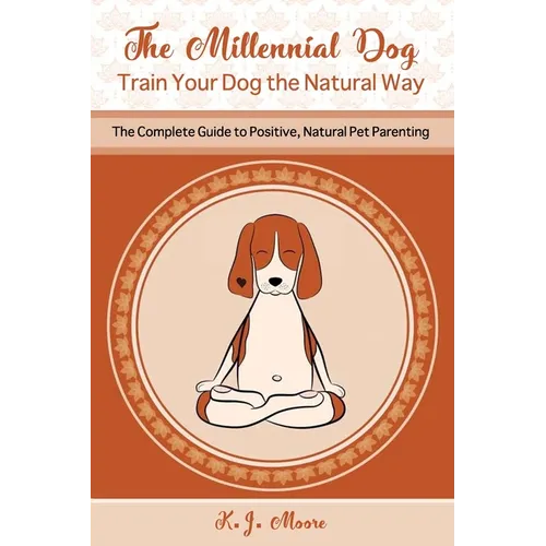 The Millennial Dog - Train Your Dog the Natural Way: The Complete Guide to Positive, Natural Pet Parenting