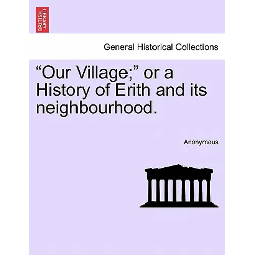 Our Village; Or a History of Erith and Its Neighbourhood.