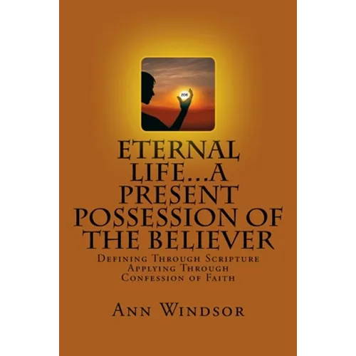 Eternal Life...A Present Possession of the Believer: Definitions Scriptures & Confessions For Digging Deep