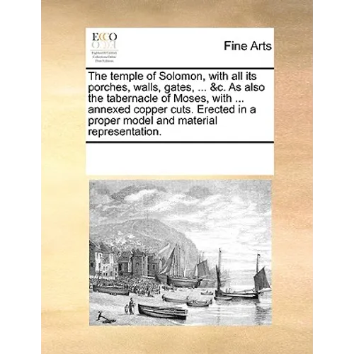 The Temple of Solomon, with All Its Porches, Walls, Gates, ... &C. as Also the Tabernacle of Moses, with ... Annexed Copper Cuts. Erected in a Proper
