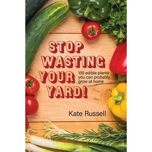 Stop Wasting Your Yard!: 100 Edible Plants You Can Probably Grow at Home