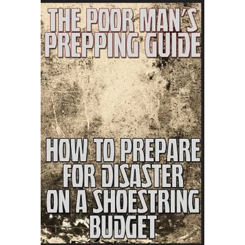 The Poor Man's Prepping Guide: How to Prepare for Disaster on a Shoestring Budget