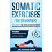 Somatic Exercises for Beginners: Easy Routines for Stress and Anxiety Relief, Pain Management, and Emotional Resilience- In Just 10 Minutes a Day