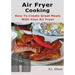 Air Fryer Cooking: How to Create Great Meals With Your Air Fryer
