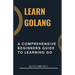 Learn Golang: A Comprehensive Beginners Guide to Learning Go