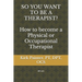 SO YOU WANT TO BE A THERAPIST? How to become a Physical or Occupational Therapist