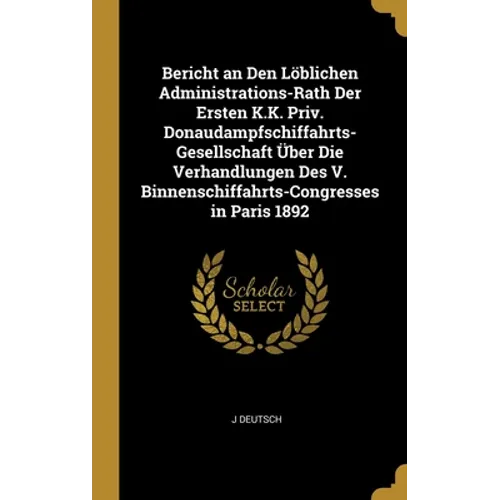Bericht an Den Löblichen Administrations-Rath Der Ersten K.K. Priv. Donaudampfschiffahrts-Gesellschaft Über Die Verhandlungen Des V. Binnenschiffahrts