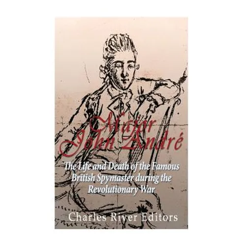 Major John André: The Life and Death of the Famous British Spymaster during the Revolutionary War