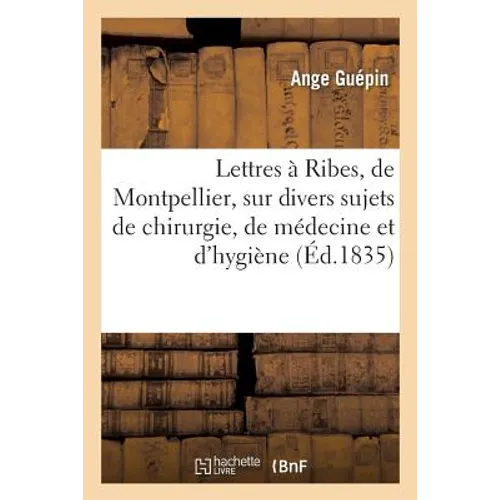 Lettres À Ribes, de Montpellier, Sur Divers Sujets de Chirurgie, de Médecine Et d'Hygiène