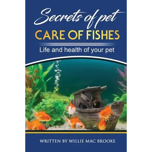 Secrets of Pets: Care of Fishes. A Step By Step Guide to Creating and Keeping of Freshwater Fish and Aquariums for Them. Life and Health of Your Pet