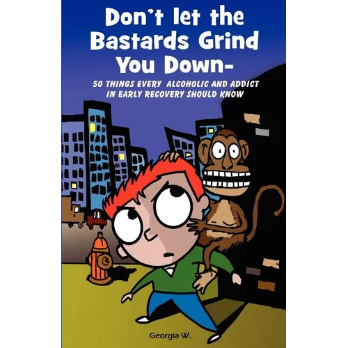 Don't Let the Bastards Grind You Down: 50 Things Every Alcoholic and Addict in Early Recovery Should Know, or How to Stay Clean and Sober for the Firs