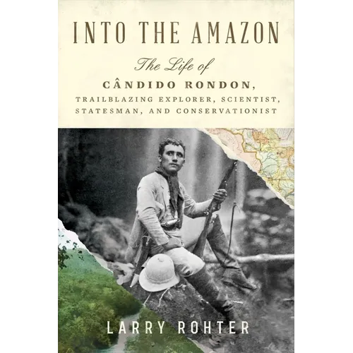 Into the Amazon: The Life of Cândido Rondon, Trailblazing Explorer, Scientist, Statesman, and Conservationist