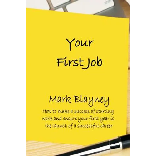Your First Job: How to make a success of starting work and ensure your first year is the launch of a successful career