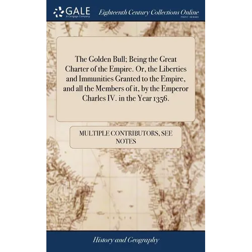 The Golden Bull; Being the Great Charter of the Empire. Or, the Liberties and Immunities Granted to the Empire, and all the Members of it, by the Empe