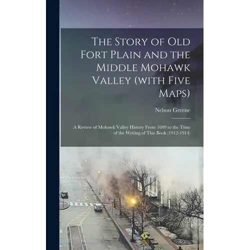 The Story of old Fort Plain and the Middle Mohawk Valley (with Five Maps); a Review of Mohawk Valley History From 1609 to the Time of the Writing of T
