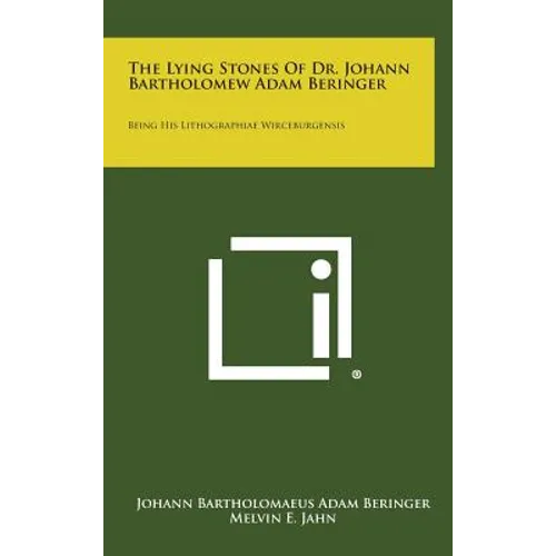 The Lying Stones of Dr. Johann Bartholomew Adam Beringer: Being His Lithographiae Wirceburgensis