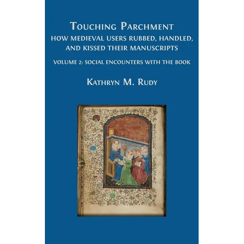 Touching Parchment: How Medieval Users Rubbed, Handled, and Kissed Their Manuscripts: Volume 2: Social Encounters with the Book