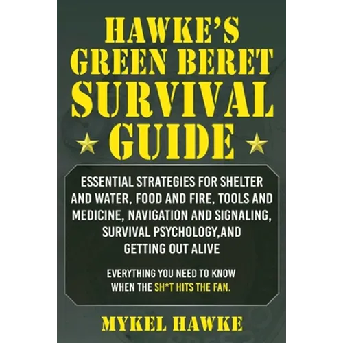 Hawke's Green Beret Survival Manual: Essential Strategies for Shelter and Water, Food and Fire, Tools and Medicine, Navigation and Signaling, Survival