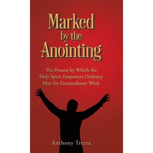 Marked by the Anointing: The Process by Which the Holy Spirit Empowers Ordinary Men for Extraordinary Work