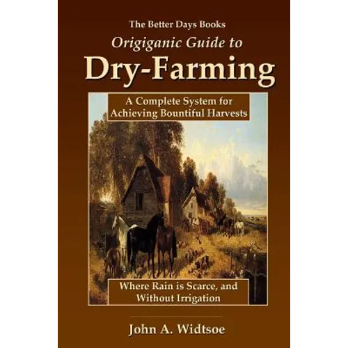 The Better Days Books Origiganic Guide to Dry-Farming: A Complete System for Achieving Bountiful Harvests Where Rain is Scarce, and Without Irrigation
