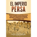 El Imperio Persa: Una guía fascinante de la historia de Persia, desde los antiguos imperios aqueménida, partenopeo y sasánida hasta las dinastías safá