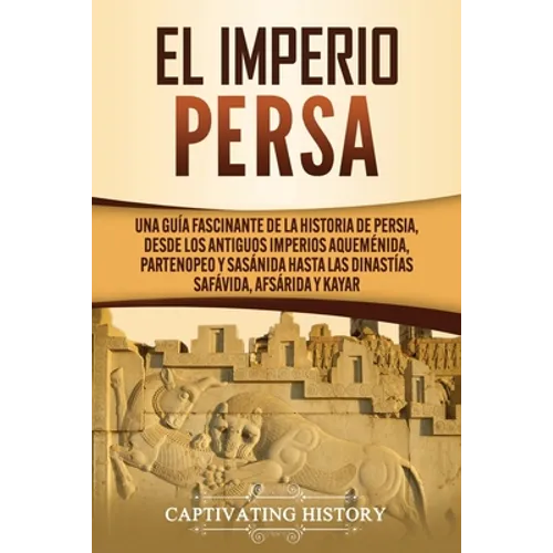 El Imperio Persa: Una guía fascinante de la historia de Persia, desde los antiguos imperios aqueménida, partenopeo y sasánida hasta las dinastías safá - Paperback