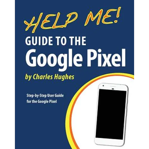 Help Me! Guide to the Google Pixel: Step-by-Step User Guide for the Google Pixel