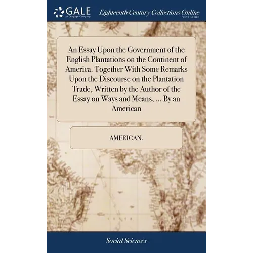 An Essay Upon the Government of the English Plantations on the Continent of America. Together With Some Remarks Upon the Discourse on the Plantation T