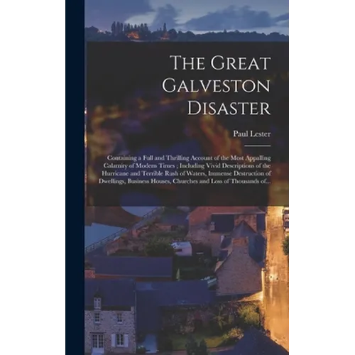The Great Galveston Disaster [microform]: Containing a Full and Thrilling Account of the Most Appalling Calamity of Modern Times; Including Vivid Desc