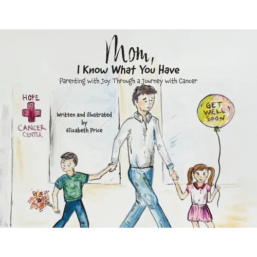 Mom, I Know What You Have: Parenting with Joy Through a Journey with Cancer