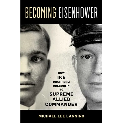 Becoming Eisenhower: How Ike Rose from Obscurity to Supreme Allied Commander