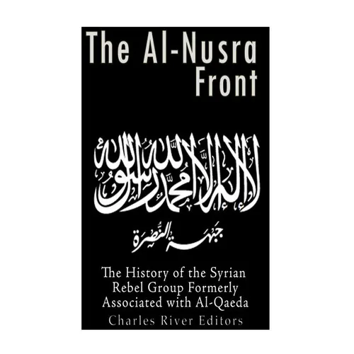 The Al-Nusra Front: The History of the Syrian Rebel Group Formerly Affiliated with Al-Qaeda