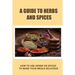 A Guide To Herbs And Spices: How To Use Herbs Or Spices To Make Your Meals Delicious