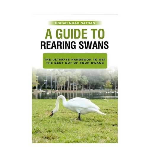 A Guide to Rearing Swans: The ultimote handbook to get the best out of your Swans