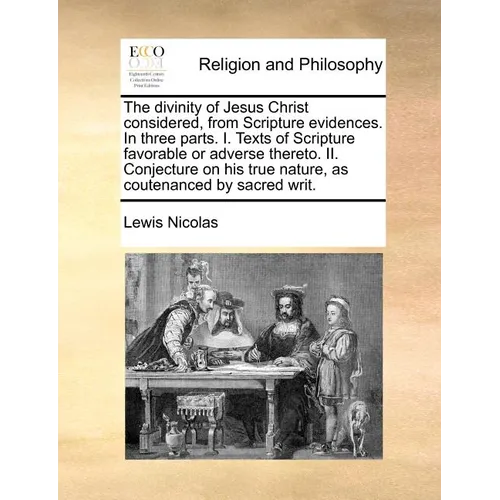 The divinity of Jesus Christ considered, from Scripture evidences. In three parts. I. Texts of Scripture favorable or adverse thereto. II. Conjecture