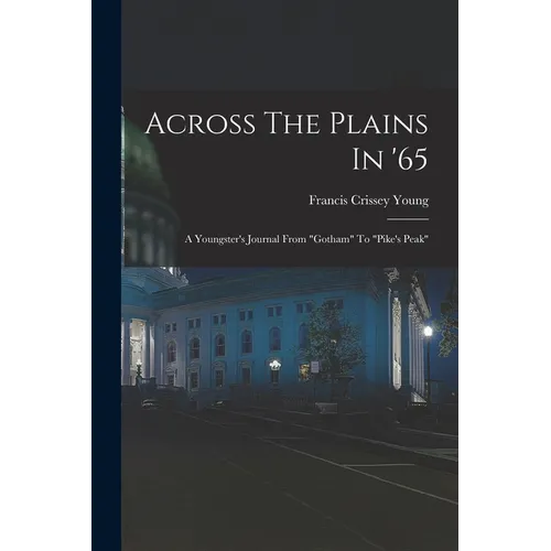 Across The Plains In '65: A Youngster's Journal From "gotham" To "pike's Peak"