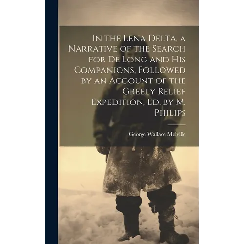 In the Lena Delta, a Narrative of the Search for De Long and His Companions, Followed by an Account of the Greely Relief Expedition, Ed. by M. Philips