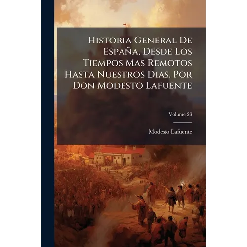 Historia General De España, Desde Los Tiempos Mas Remotos Hasta Nuestros Dias. Por Don Modesto Lafuente; Volume 23