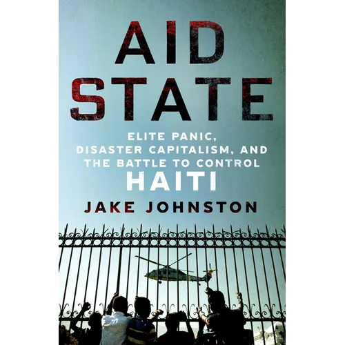 Aid State: Elite Panic, Disaster Capitalism, and the Battle to Control Haiti