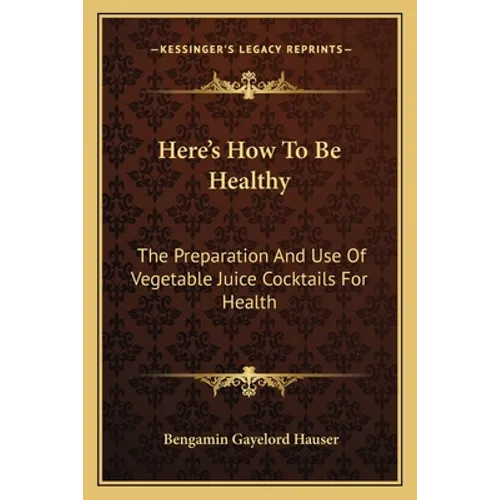 Here's How To Be Healthy: The Preparation And Use Of Vegetable Juice Cocktails For Health