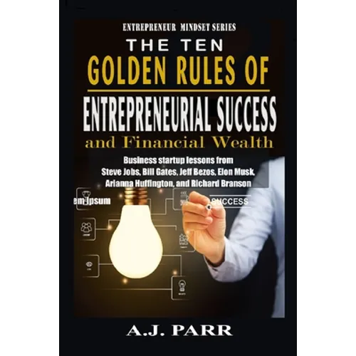 The Ten Golden Rules of Entrepreneurial Success and Financial Wealth: Business Startup Lessons from Steve Jobs, Bill Gates, Jeff Bezos, Elon Musk, Ari
