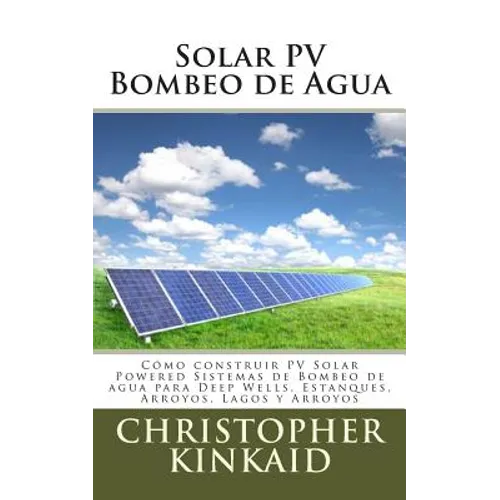 Solar PV Bombeo de Agua: Cómo construir PV Solar Powered Sistemas de Bombeo de agua para Deep Wells, Estanques, Arroyos, Lagos y Arroyos