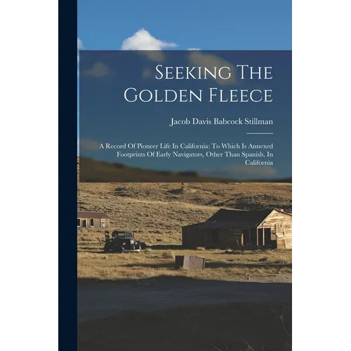 Seeking The Golden Fleece: A Record Of Pioneer Life In California: To Which Is Annexed Footprints Of Early Navigators, Other Than Spanish, In Californ