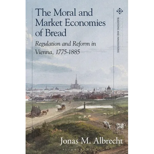 The Moral and Market Economies of Bread: Regulation and Reform in Vienna, 1775-1885