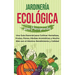 Jardinería ecológica para principiantes: Una guía esencial para cultivar hortalizas, frutas, flores, hierbas aromáticas y mucho más con el máximo rend