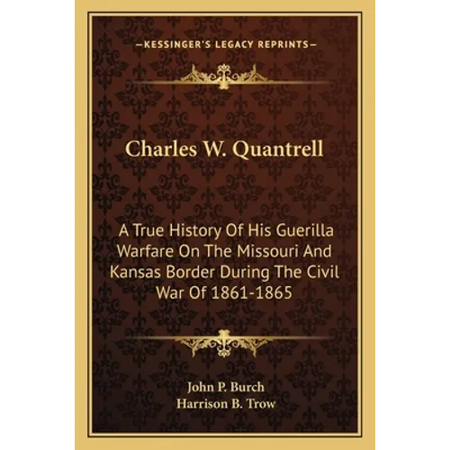Charles W. Quantrell: A True History Of His Guerilla Warfare On The Missouri And Kansas Border During The Civil War Of 1861-1865