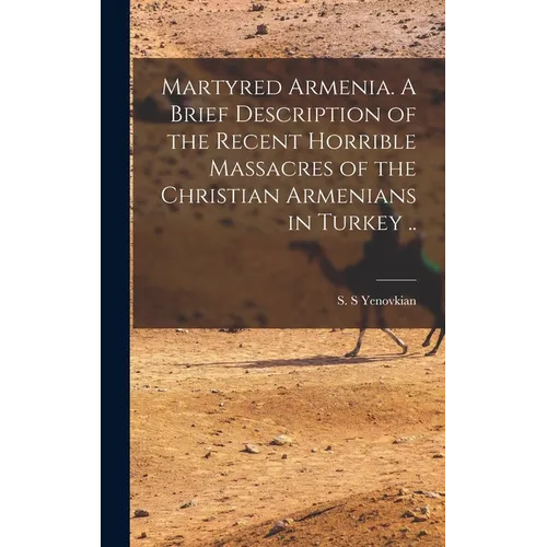 Martyred Armenia. A Brief Description of the Recent Horrible Massacres of the Christian Armenians in Turkey ..