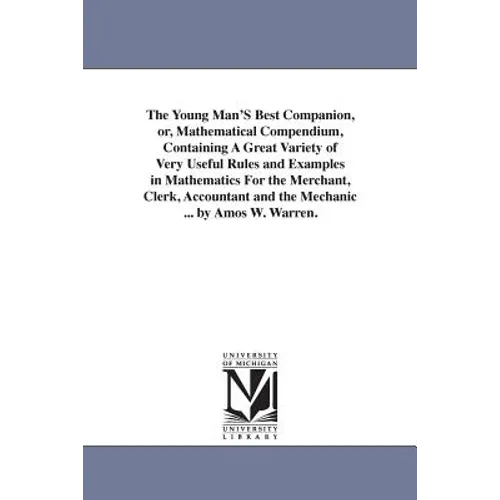 The Young Man'S Best Companion, or, Mathematical Compendium, Containing A Great Variety of Very Useful Rules and Examples in Mathematics For the Merch