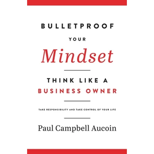 Bulletproof Your Mindset. Think Like a Business Owner.: Take Responsibility and Take Control of Your Life.